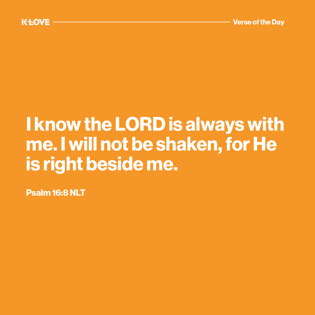 I know the LORD is always with me. I will not be shaken, for He is right beside me.